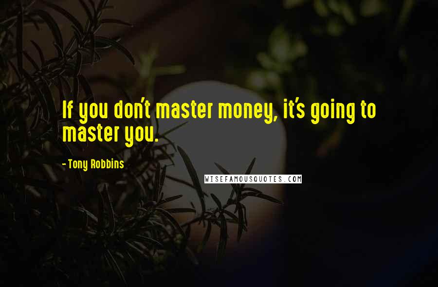 Tony Robbins Quotes: If you don't master money, it's going to master you.