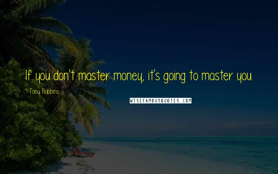 Tony Robbins Quotes: If you don't master money, it's going to master you.