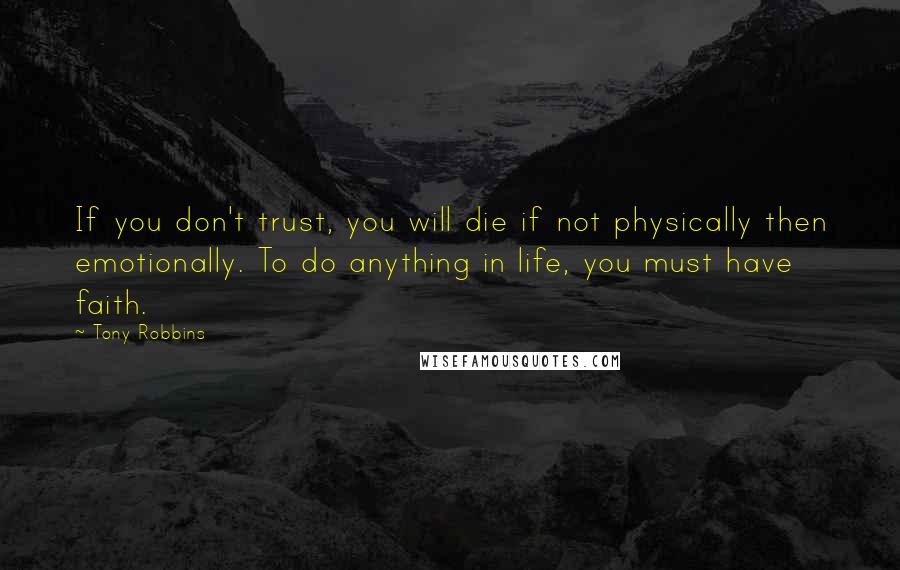 Tony Robbins Quotes: If you don't trust, you will die if not physically then emotionally. To do anything in life, you must have faith.