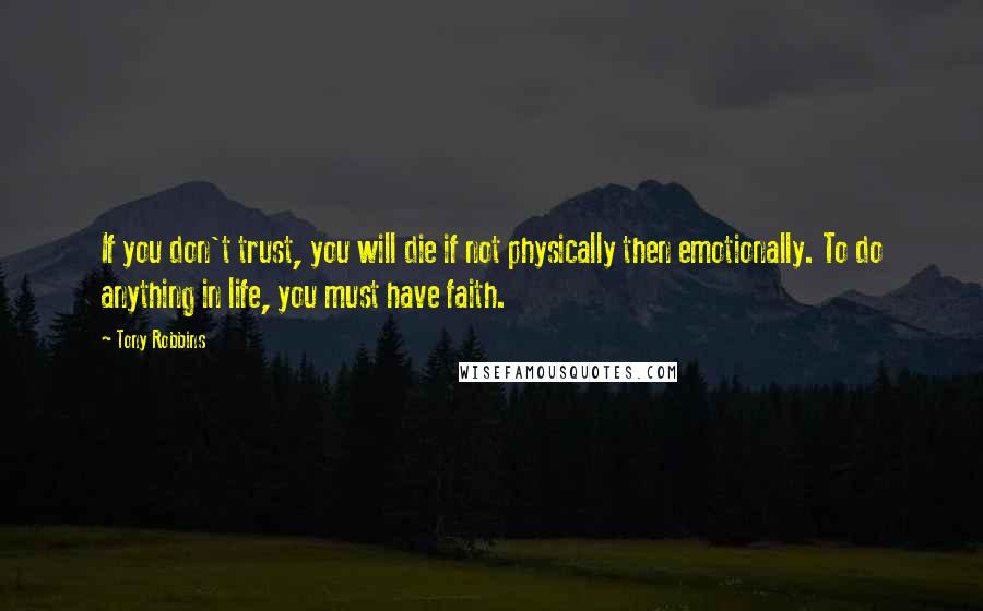Tony Robbins Quotes: If you don't trust, you will die if not physically then emotionally. To do anything in life, you must have faith.