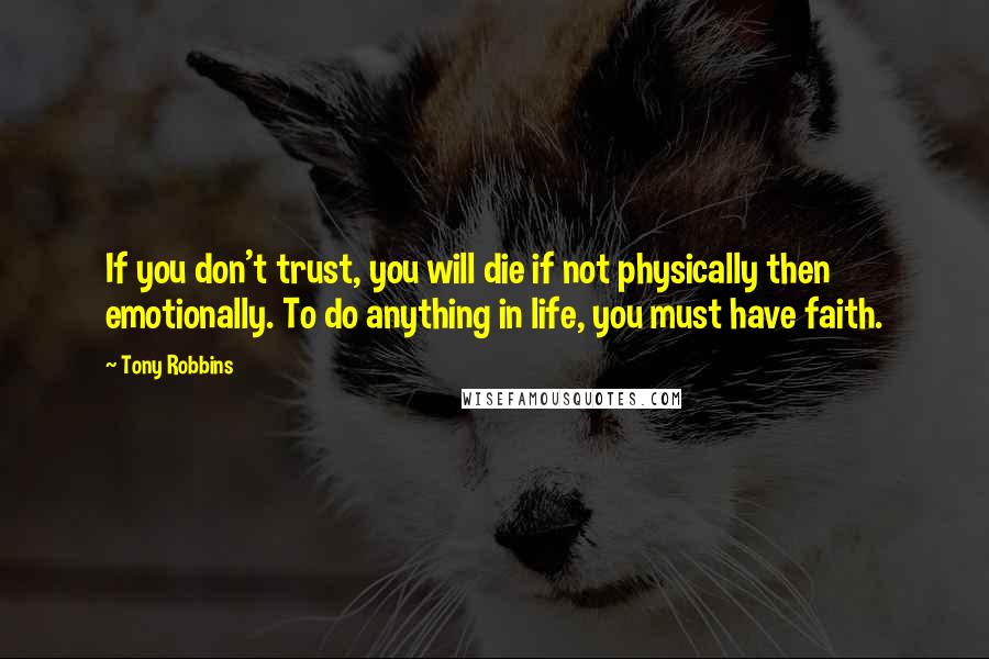 Tony Robbins Quotes: If you don't trust, you will die if not physically then emotionally. To do anything in life, you must have faith.