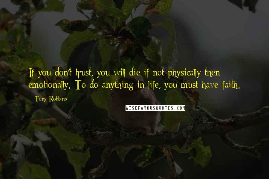 Tony Robbins Quotes: If you don't trust, you will die if not physically then emotionally. To do anything in life, you must have faith.