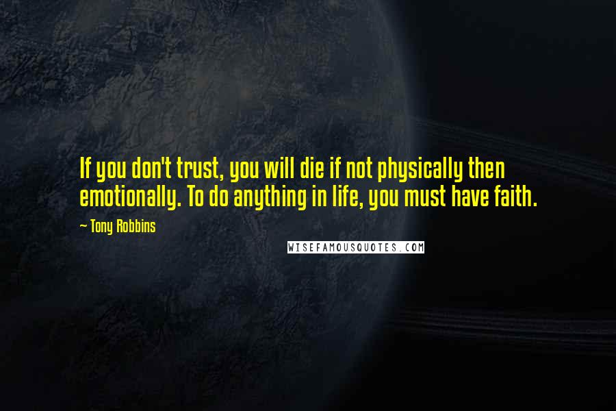 Tony Robbins Quotes: If you don't trust, you will die if not physically then emotionally. To do anything in life, you must have faith.