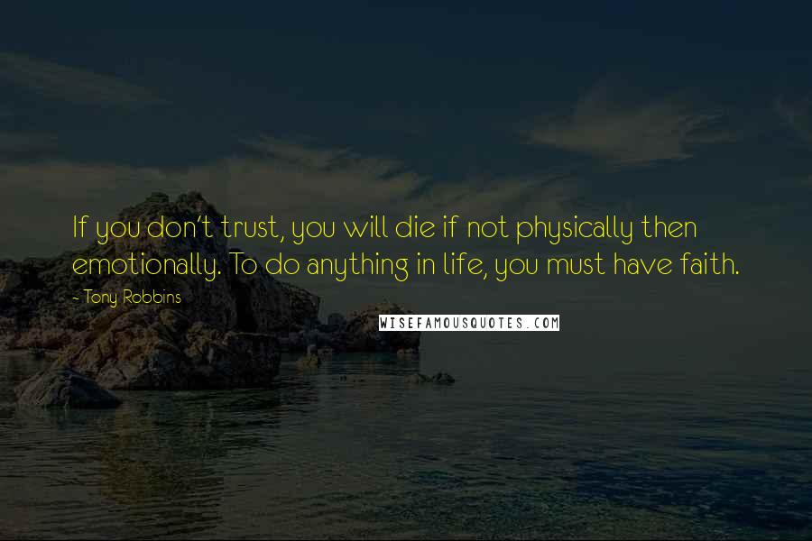 Tony Robbins Quotes: If you don't trust, you will die if not physically then emotionally. To do anything in life, you must have faith.