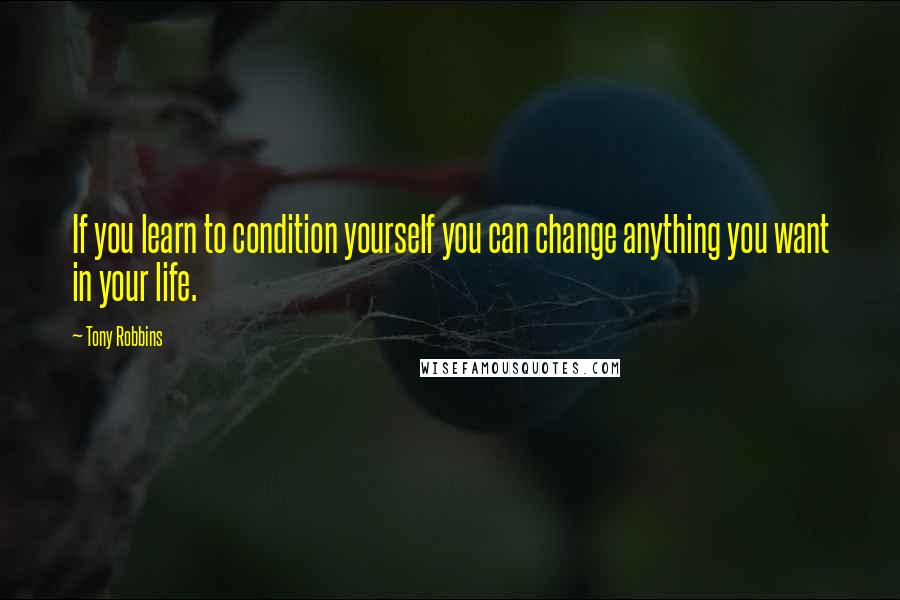 Tony Robbins Quotes: If you learn to condition yourself you can change anything you want in your life.