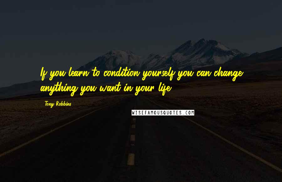 Tony Robbins Quotes: If you learn to condition yourself you can change anything you want in your life.