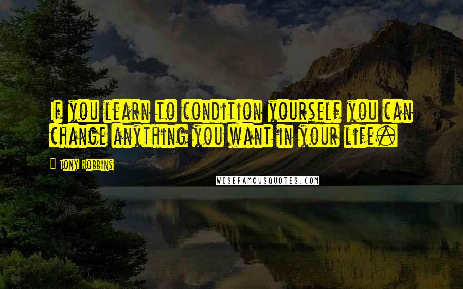 Tony Robbins Quotes: If you learn to condition yourself you can change anything you want in your life.