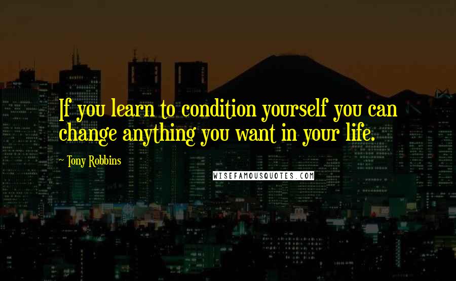 Tony Robbins Quotes: If you learn to condition yourself you can change anything you want in your life.