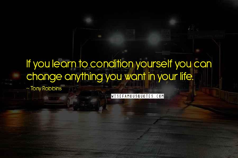 Tony Robbins Quotes: If you learn to condition yourself you can change anything you want in your life.