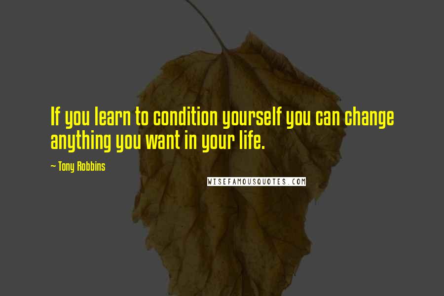 Tony Robbins Quotes: If you learn to condition yourself you can change anything you want in your life.