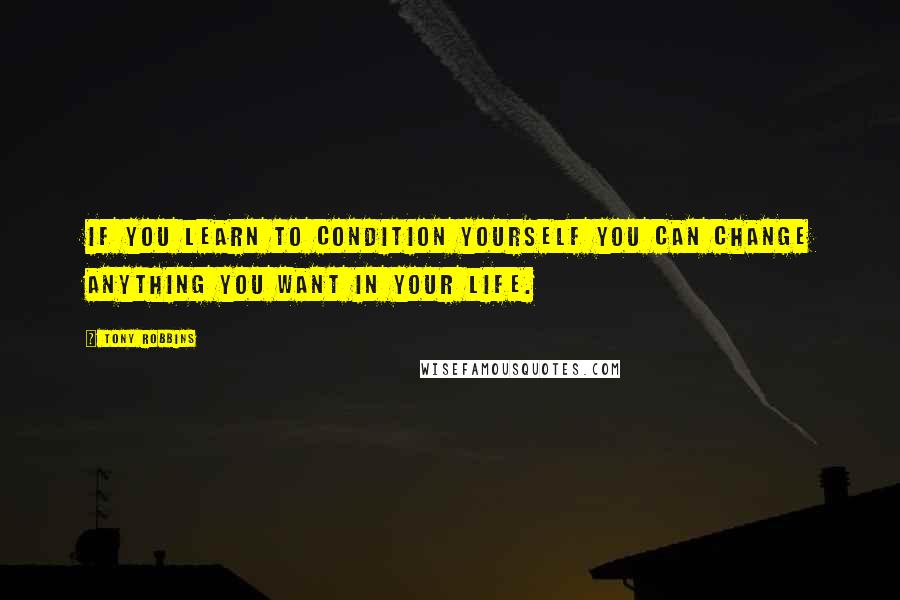 Tony Robbins Quotes: If you learn to condition yourself you can change anything you want in your life.