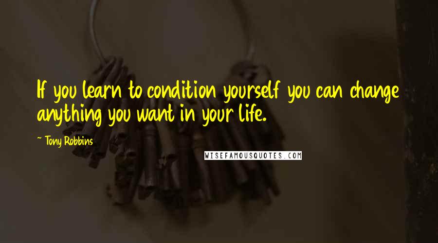 Tony Robbins Quotes: If you learn to condition yourself you can change anything you want in your life.