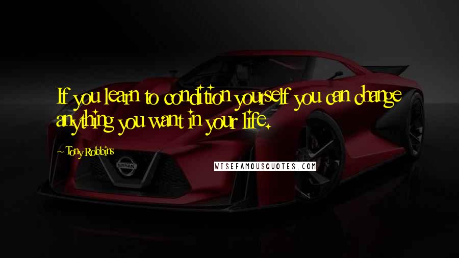 Tony Robbins Quotes: If you learn to condition yourself you can change anything you want in your life.