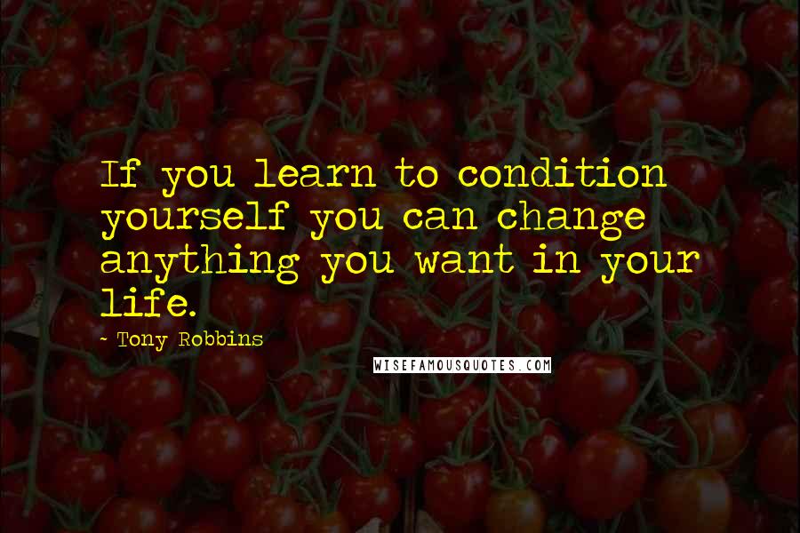 Tony Robbins Quotes: If you learn to condition yourself you can change anything you want in your life.