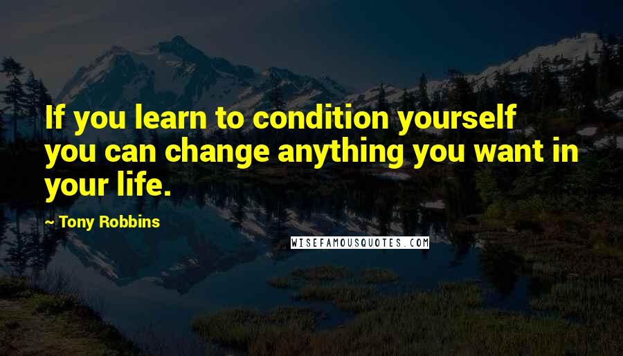 Tony Robbins Quotes: If you learn to condition yourself you can change anything you want in your life.