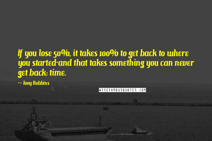 Tony Robbins Quotes: If you lose 50%, it takes 100% to get back to where you started-and that takes something you can never get back: time.