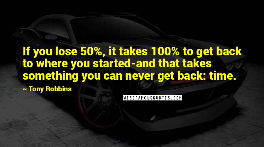 Tony Robbins Quotes: If you lose 50%, it takes 100% to get back to where you started-and that takes something you can never get back: time.