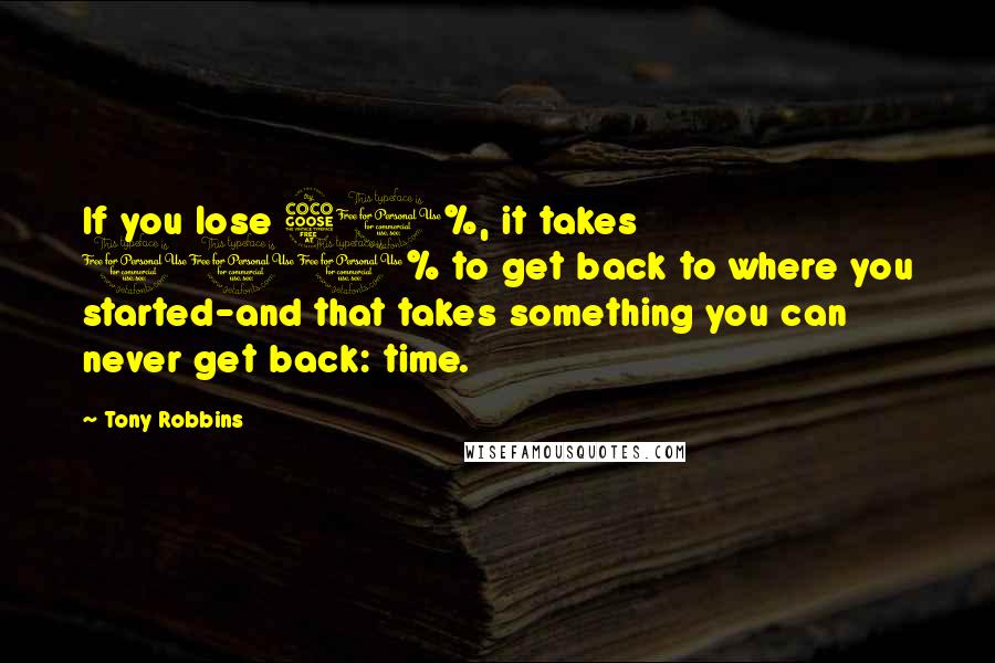 Tony Robbins Quotes: If you lose 50%, it takes 100% to get back to where you started-and that takes something you can never get back: time.