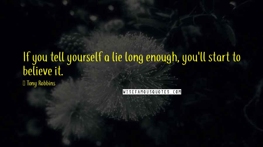 Tony Robbins Quotes: If you tell yourself a lie long enough, you'll start to believe it.