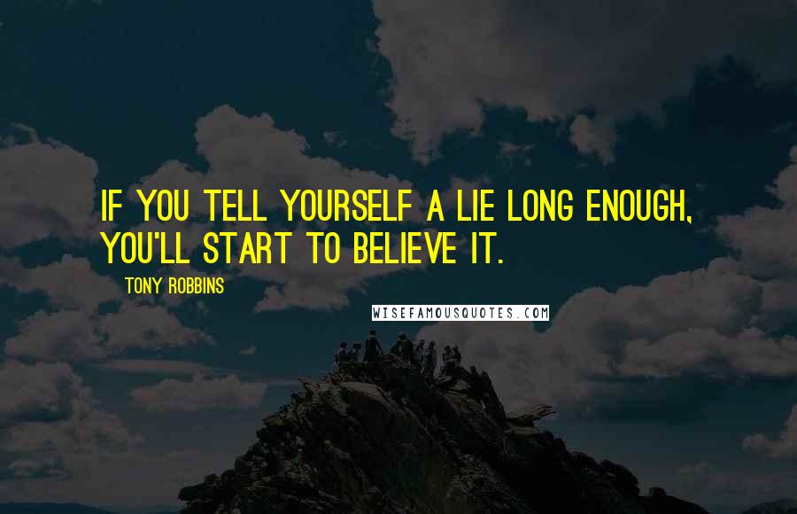 Tony Robbins Quotes: If you tell yourself a lie long enough, you'll start to believe it.