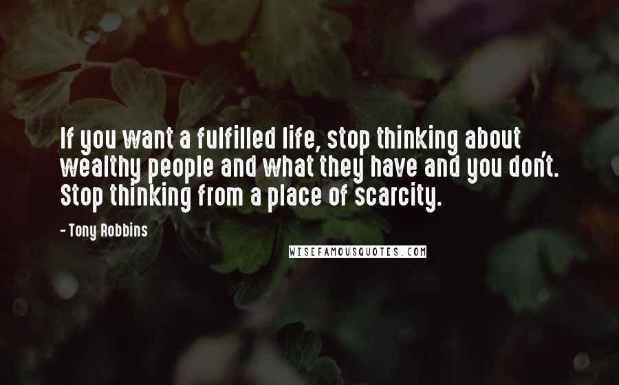 Tony Robbins Quotes: If you want a fulfilled life, stop thinking about wealthy people and what they have and you don't. Stop thinking from a place of scarcity.