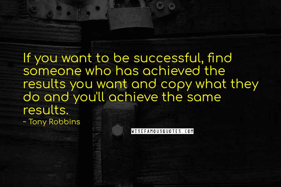 Tony Robbins Quotes: If you want to be successful, find someone who has achieved the results you want and copy what they do and you'll achieve the same results.