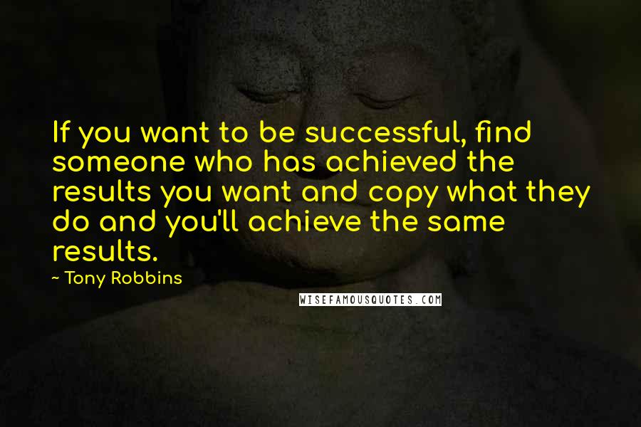 Tony Robbins Quotes: If you want to be successful, find someone who has achieved the results you want and copy what they do and you'll achieve the same results.