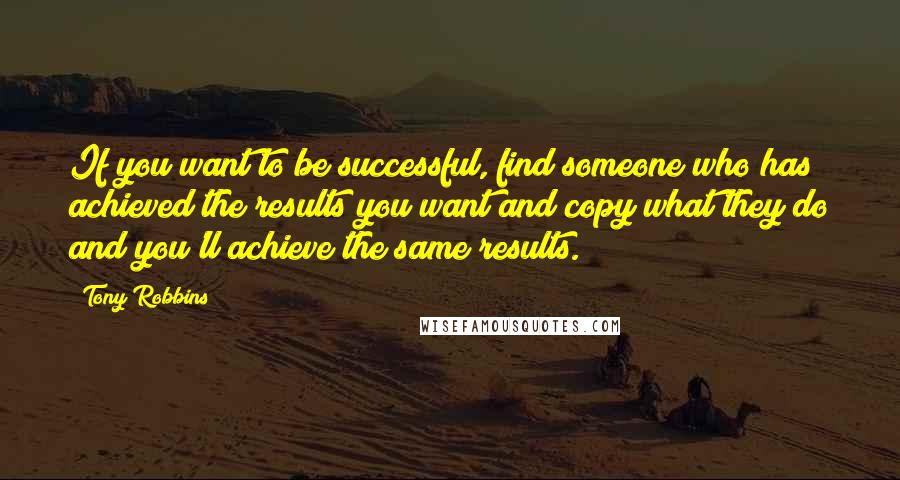 Tony Robbins Quotes: If you want to be successful, find someone who has achieved the results you want and copy what they do and you'll achieve the same results.