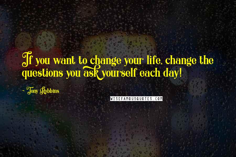 Tony Robbins Quotes: If you want to change your life, change the questions you ask yourself each day!