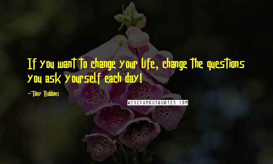 Tony Robbins Quotes: If you want to change your life, change the questions you ask yourself each day!