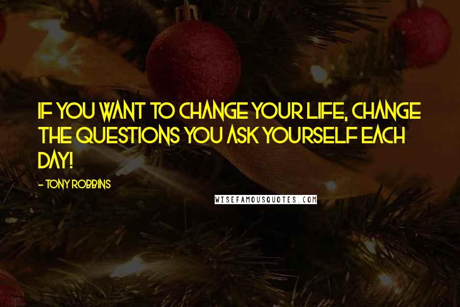 Tony Robbins Quotes: If you want to change your life, change the questions you ask yourself each day!