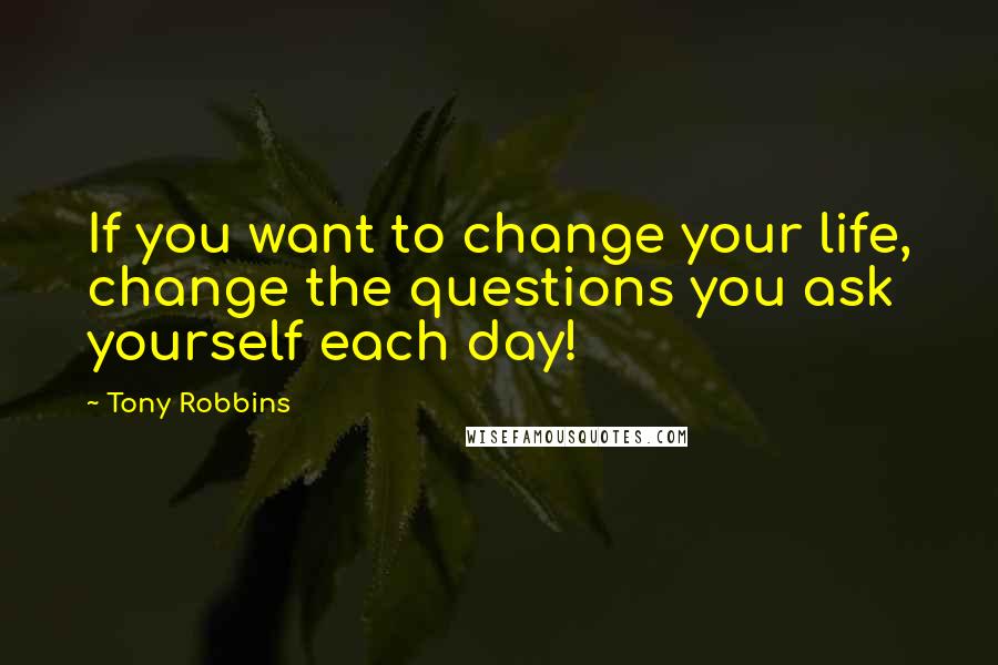 Tony Robbins Quotes: If you want to change your life, change the questions you ask yourself each day!