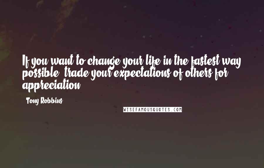 Tony Robbins Quotes: If you want to change your life in the fastest way possible, trade your expectations of others for appreciation.