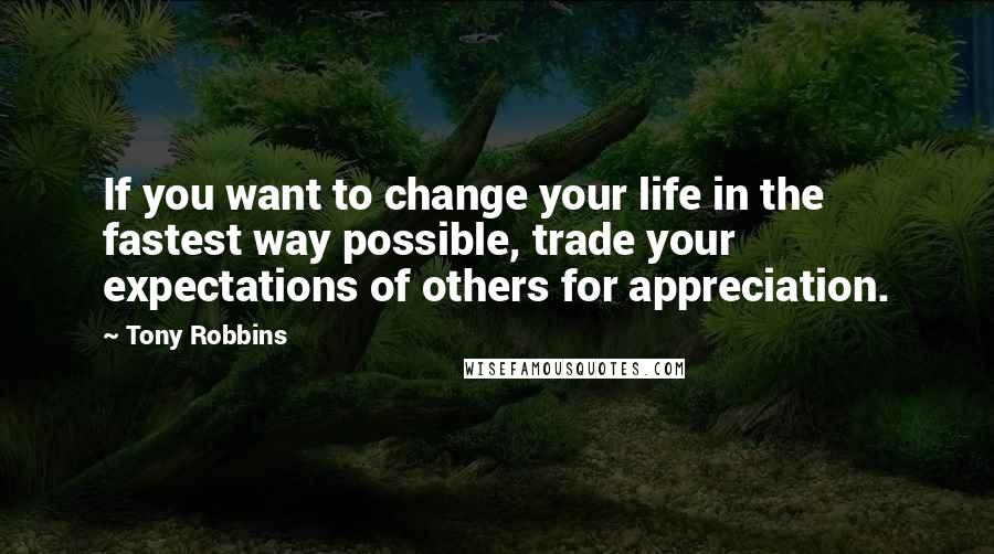 Tony Robbins Quotes: If you want to change your life in the fastest way possible, trade your expectations of others for appreciation.