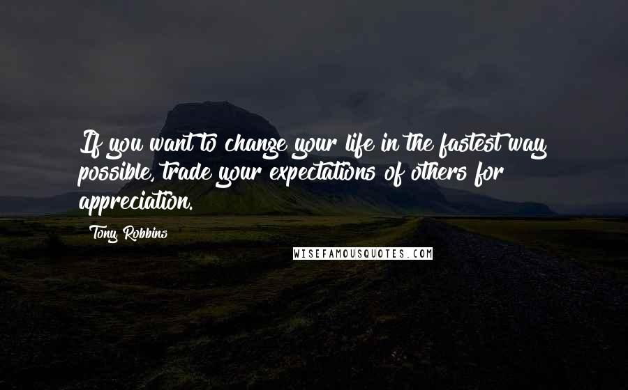 Tony Robbins Quotes: If you want to change your life in the fastest way possible, trade your expectations of others for appreciation.