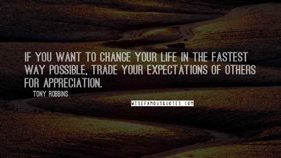 Tony Robbins Quotes: If you want to change your life in the fastest way possible, trade your expectations of others for appreciation.