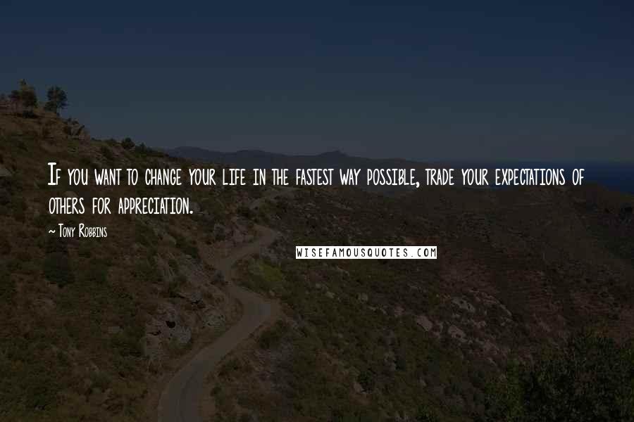 Tony Robbins Quotes: If you want to change your life in the fastest way possible, trade your expectations of others for appreciation.