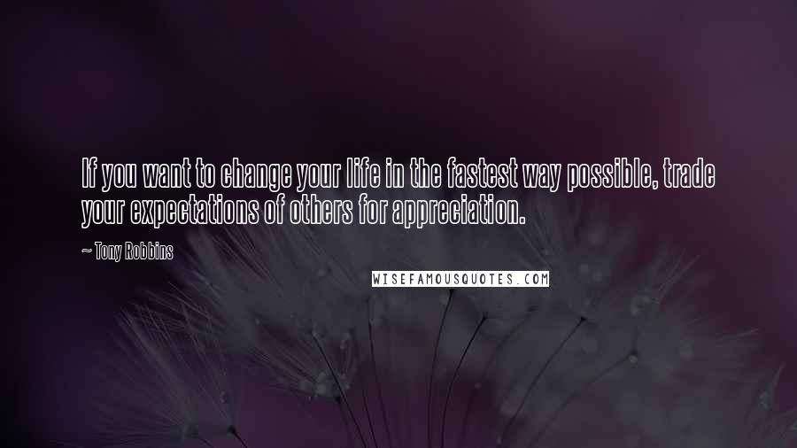 Tony Robbins Quotes: If you want to change your life in the fastest way possible, trade your expectations of others for appreciation.