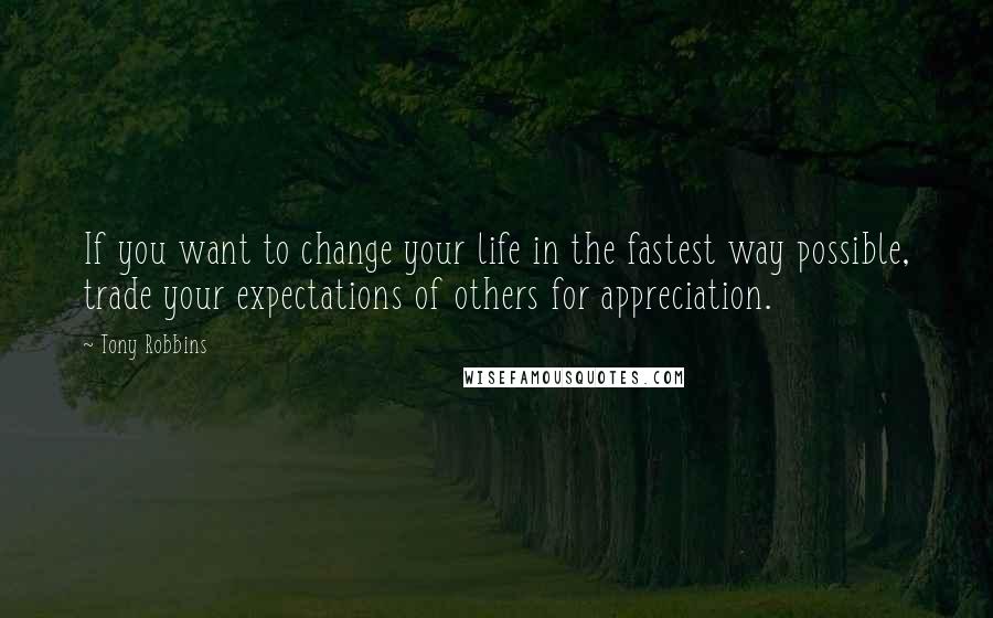 Tony Robbins Quotes: If you want to change your life in the fastest way possible, trade your expectations of others for appreciation.