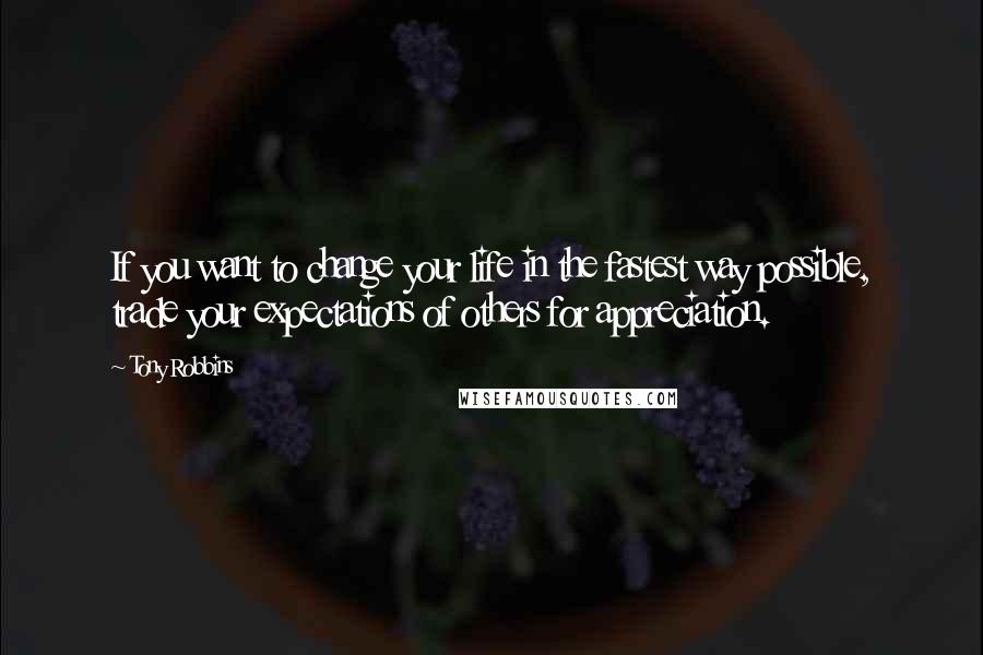 Tony Robbins Quotes: If you want to change your life in the fastest way possible, trade your expectations of others for appreciation.