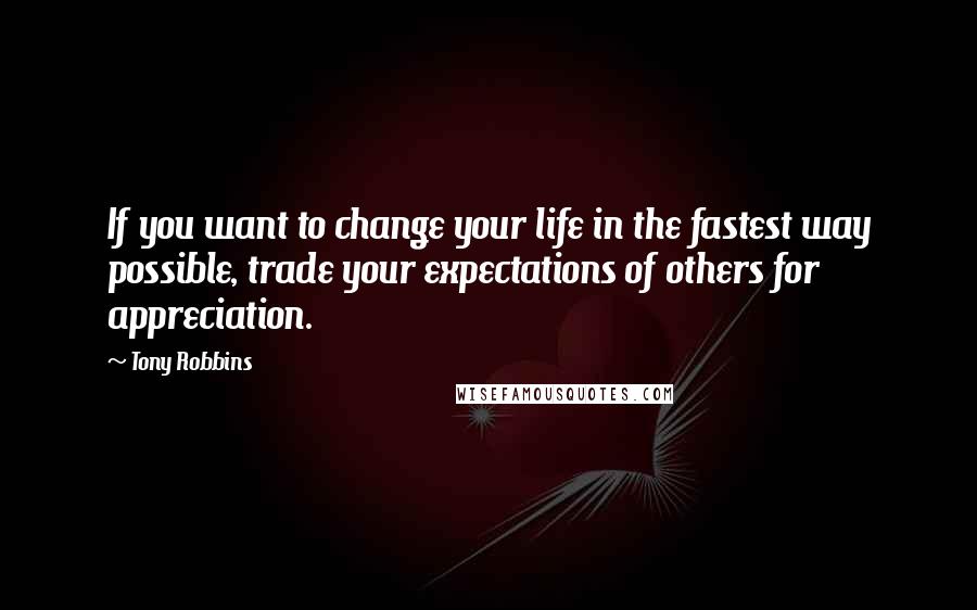 Tony Robbins Quotes: If you want to change your life in the fastest way possible, trade your expectations of others for appreciation.