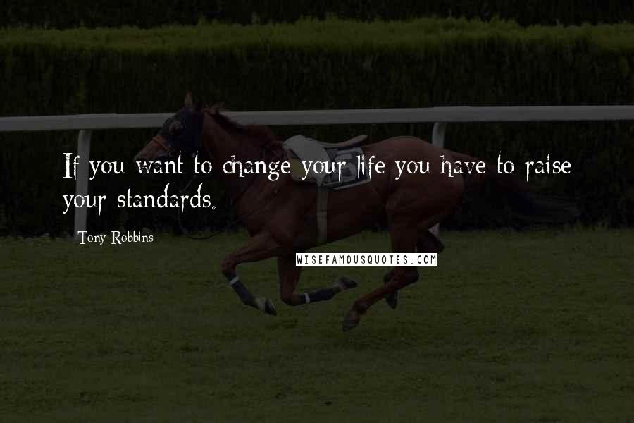 Tony Robbins Quotes: If you want to change your life you have to raise your standards.
