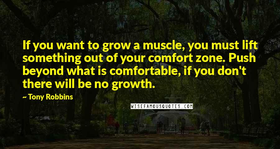 Tony Robbins Quotes: If you want to grow a muscle, you must lift something out of your comfort zone. Push beyond what is comfortable, if you don't there will be no growth.