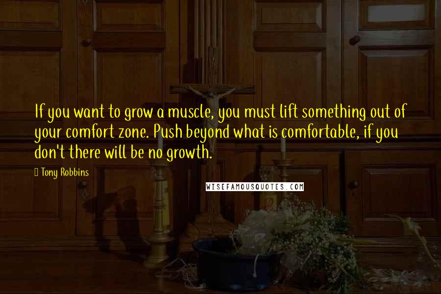 Tony Robbins Quotes: If you want to grow a muscle, you must lift something out of your comfort zone. Push beyond what is comfortable, if you don't there will be no growth.