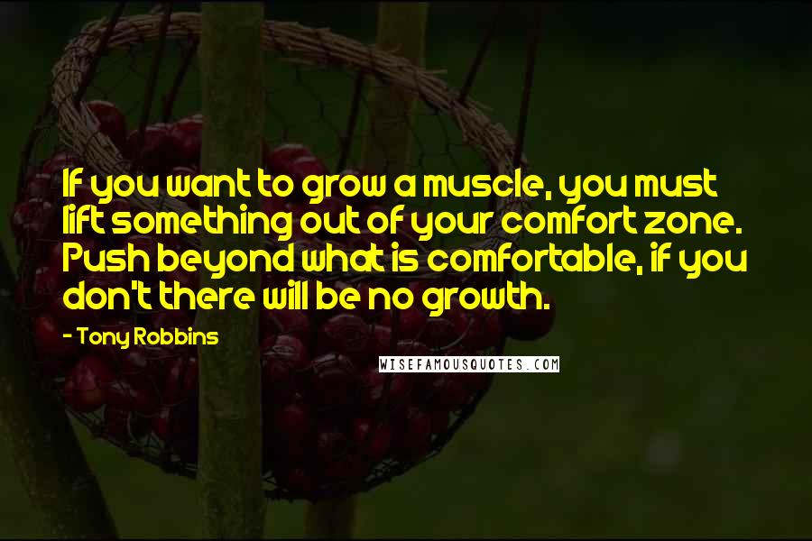 Tony Robbins Quotes: If you want to grow a muscle, you must lift something out of your comfort zone. Push beyond what is comfortable, if you don't there will be no growth.