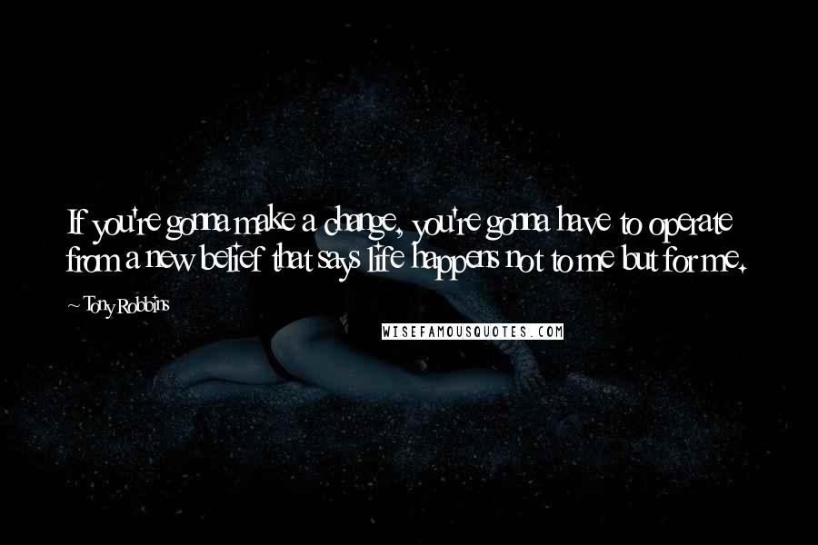 Tony Robbins Quotes: If you're gonna make a change, you're gonna have to operate from a new belief that says life happens not to me but for me.