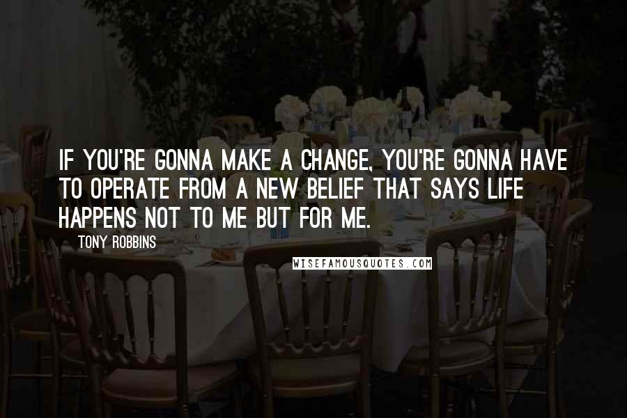 Tony Robbins Quotes: If you're gonna make a change, you're gonna have to operate from a new belief that says life happens not to me but for me.