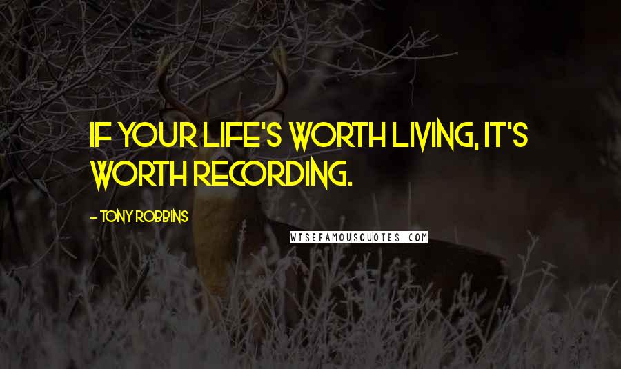 Tony Robbins Quotes: If your life's worth living, it's worth recording.