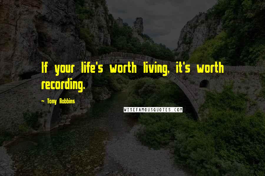 Tony Robbins Quotes: If your life's worth living, it's worth recording.