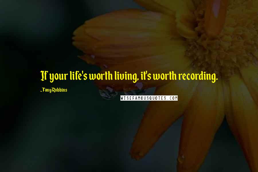 Tony Robbins Quotes: If your life's worth living, it's worth recording.